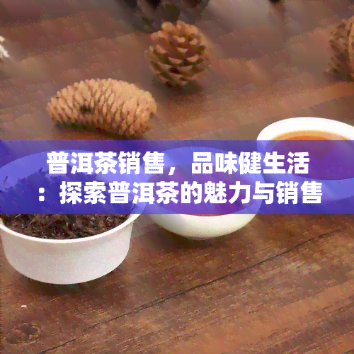 普洱茶销售，品味健生活：探索普洱茶的魅力与销售策略