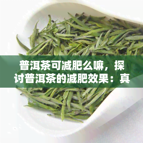 普洱茶可减肥么嘛，探讨普洱茶的减肥效果：真的有效吗？