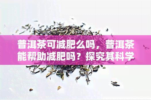 普洱茶可减肥么吗，普洱茶能帮助减肥吗？探究其科学依据与效果