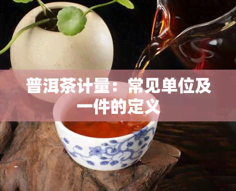 普洱茶计量：常见单位及一件的定义