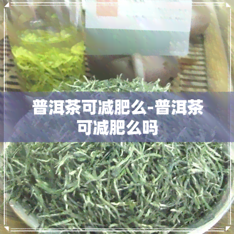 普洱茶可减肥么-普洱茶可减肥么吗