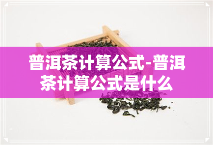 普洱茶计算公式-普洱茶计算公式是什么