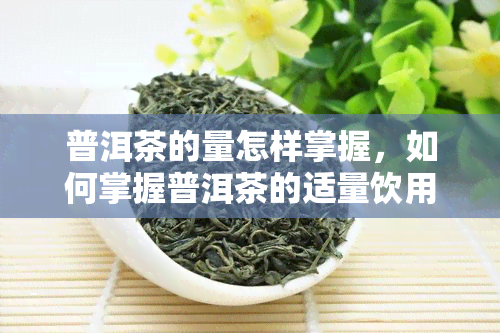 普洱茶的量怎样掌握，如何掌握普洱茶的适量饮用？