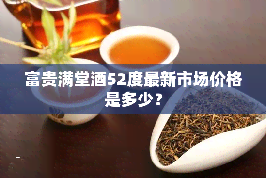 富贵满堂酒52度最新市场价格是多少？