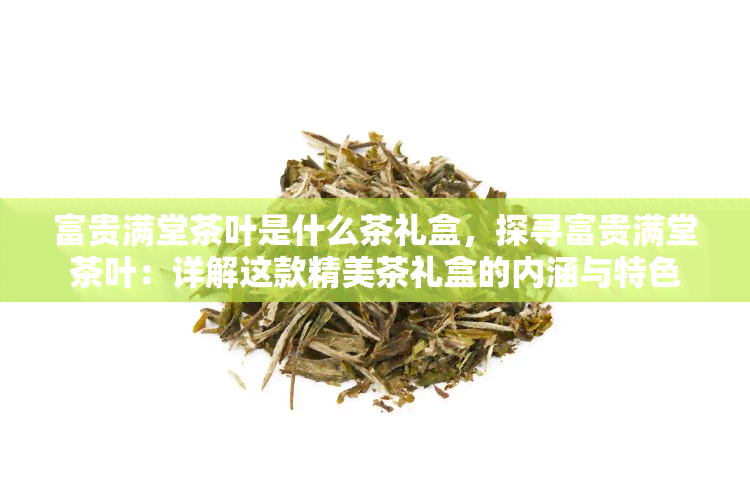 富贵满堂茶叶是什么茶礼盒，探寻富贵满堂茶叶：详解这款精美茶礼盒的内涵与特色