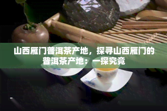 山西雁门普洱茶产地，探寻山西雁门的普洱茶产地：一探究竟