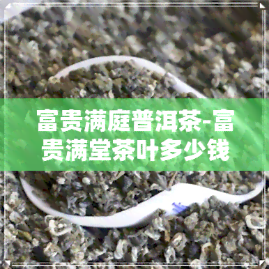 富贵满庭普洱茶-富贵满堂茶叶多少钱