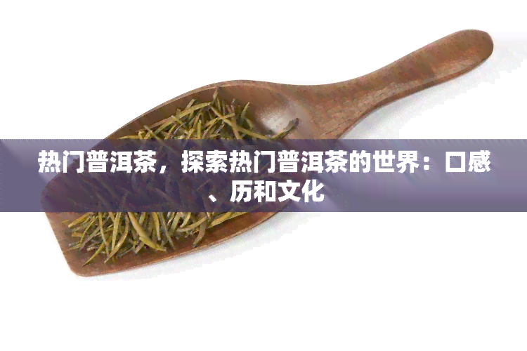 热门普洱茶，探索热门普洱茶的世界：口感、历和文化