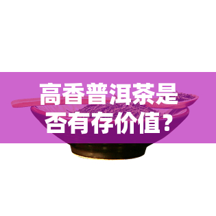 高香普洱茶是否有存价值？详解其特点与保存方法