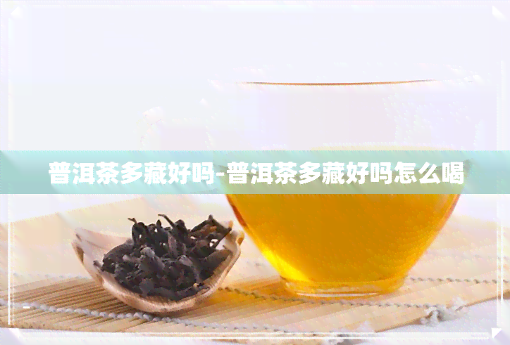 普洱茶多藏好吗-普洱茶多藏好吗怎么喝