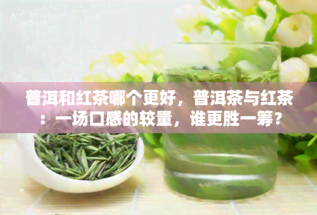 普洱和红茶哪个更好，普洱茶与红茶：一场口感的较量，谁更胜一筹？