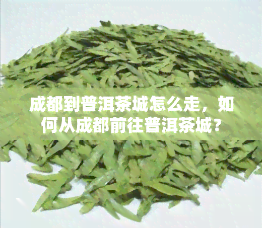 成都到普洱茶城怎么走，如何从成都前往普洱茶城？