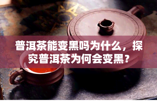 普洱茶能变黑吗为什么，探究普洱茶为何会变黑？