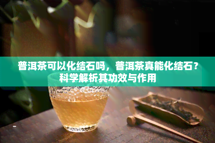 普洱茶可以化结石吗，普洱茶真能化结石？科学解析其功效与作用