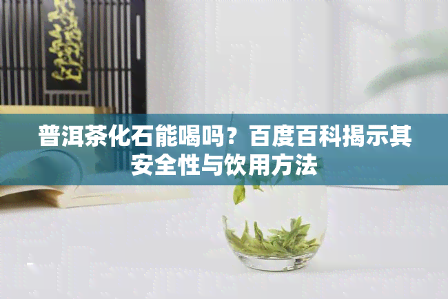 普洱茶化石能喝吗？百度百科揭示其安全性与饮用方法