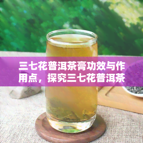 三七花普洱茶膏功效与作用点，探究三七花普洱茶膏的神奇功效与作用点