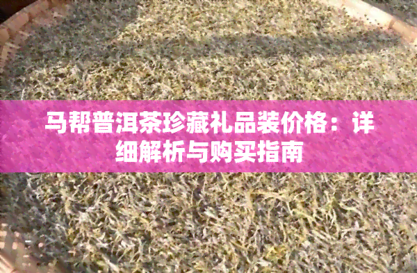 马帮普洱茶珍藏礼品装价格：详细解析与购买指南