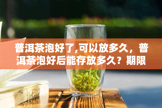 普洱茶泡好了,可以放多久，普洱茶泡好后能存放多久？期限与保存方法解析