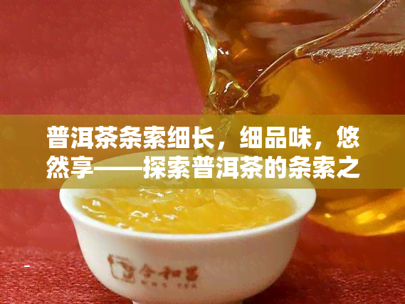 普洱茶条索细长，细品味，悠然享——探索普洱茶的条索之美