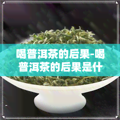 喝普洱茶的后果-喝普洱茶的后果是什么