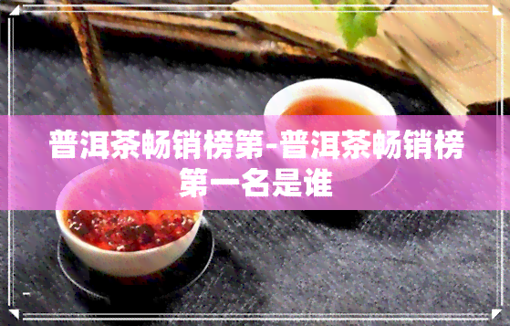 普洱茶畅销榜第-普洱茶畅销榜之一名是谁