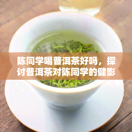 陈同学喝普洱茶好吗，探讨普洱茶对陈同学的健影响：喝普洱茶好吗？