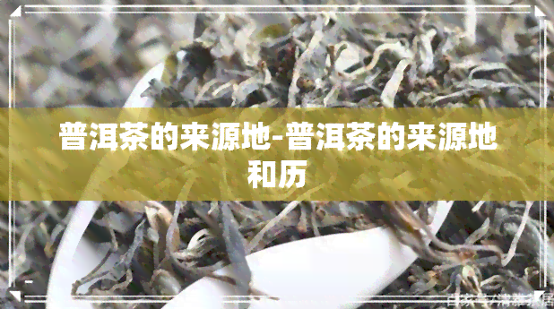 普洱茶的来源地-普洱茶的来源地和历