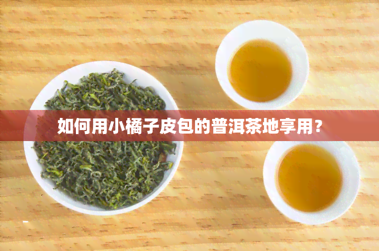 如何用小橘子皮包的普洱茶地享用？