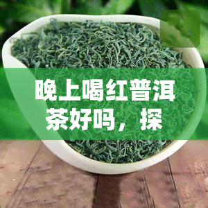 晚上喝红普洱茶好吗，探讨夜间饮用红普洱茶的利弊