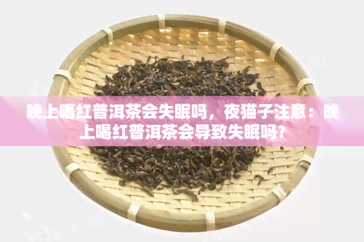 晚上喝红普洱茶会失眠吗，夜猫子注意：晚上喝红普洱茶会导致失眠吗？