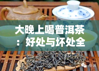 大晚上喝普洱茶：好处与坏处全解析