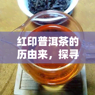 红印普洱茶的历由来，探寻红印普洱茶的历渊源