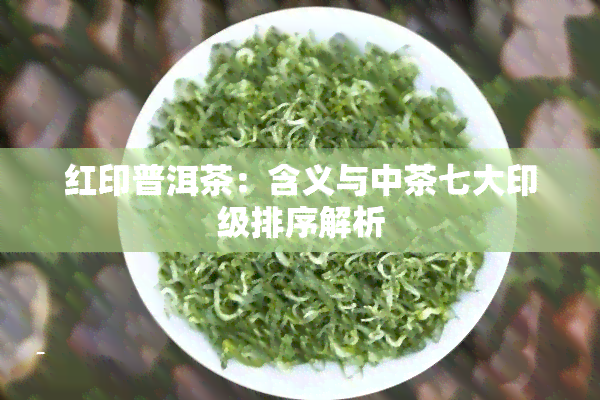 红印普洱茶：含义与中茶七大印级排序解析