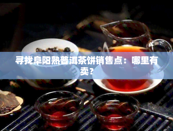 寻找阜阳熟普洱茶饼销售点：哪里有卖？