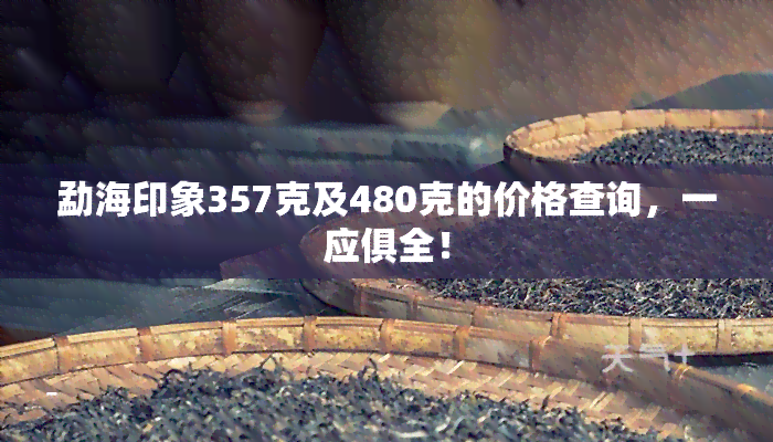 勐海印象357克及480克的价格查询，一应俱全！