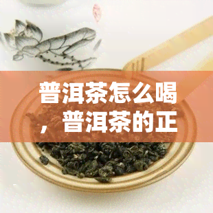 普洱茶怎么喝，普洱茶的正确冲泡方式和品尝方法