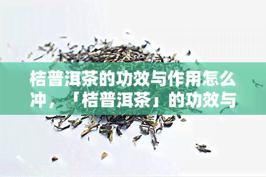 桔普洱茶的功效与作用怎么冲，「桔普洱茶」的功效与冲泡方法，你不可不知的健饮品！