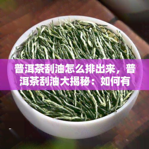 普洱茶刮油怎么排出来，普洱茶刮油大揭秘：如何有效排出体内油脂？