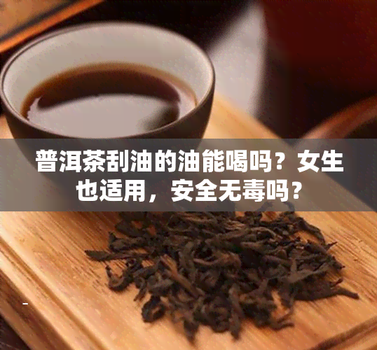 普洱茶刮油的油能喝吗？女生也适用，安全无吗？