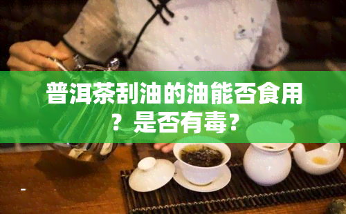 普洱茶刮油的油能否食用？是否有？