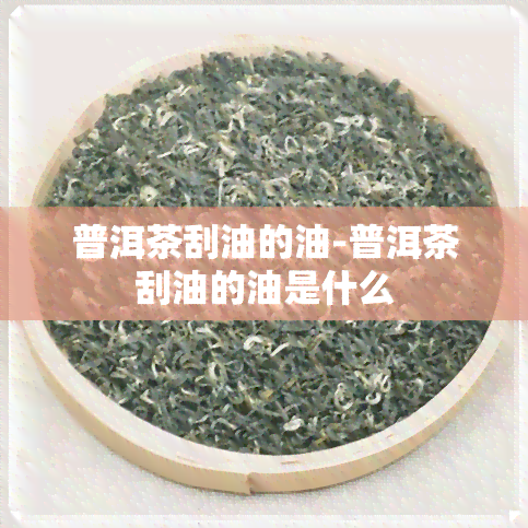 普洱茶刮油的油-普洱茶刮油的油是什么