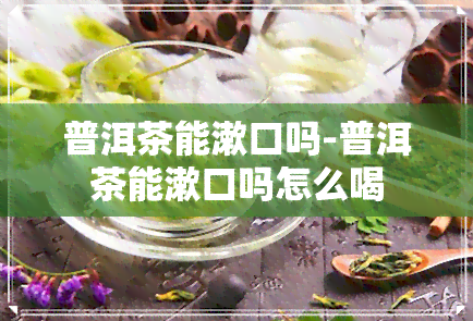 普洱茶能漱口吗-普洱茶能漱口吗怎么喝