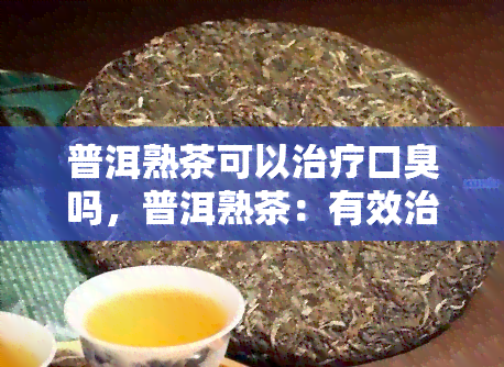 普洱熟茶可以治疗口臭吗，普洱熟茶：有效治疗口臭的天然良方？