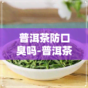 普洱茶防口臭吗-普洱茶防口臭吗怎么喝