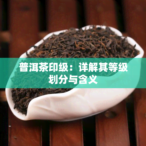 普洱茶印级：详解其等级划分与含义