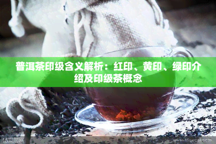 普洱茶印级含义解析：红印、黄印、绿印介绍及印级茶概念