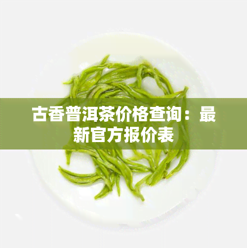 古香普洱茶价格查询：最新官方报价表