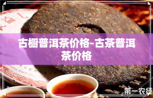 古橱普洱茶价格-古茶普洱茶价格