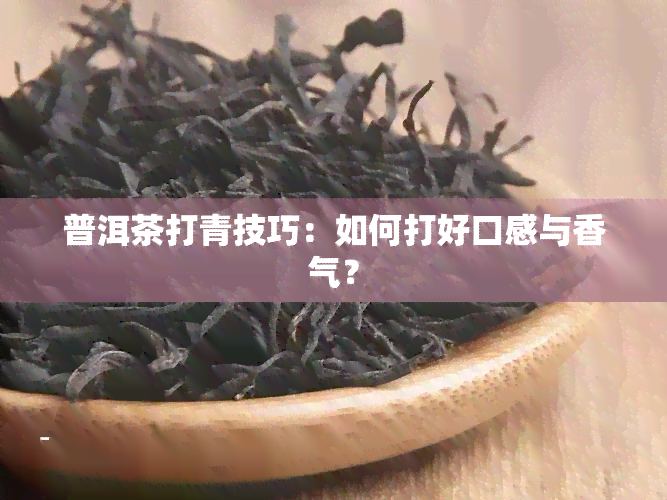 普洱茶打青技巧：如何打好口感与香气？