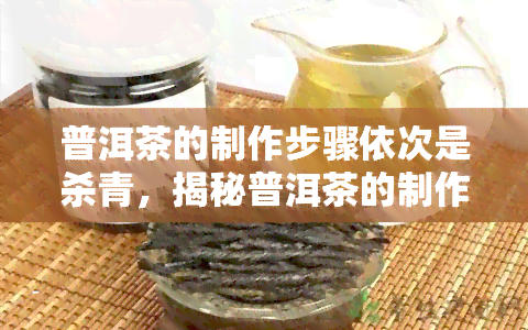 普洱茶的制作步骤依次是杀青，揭秘普洱茶的制作过程：从杀青开始